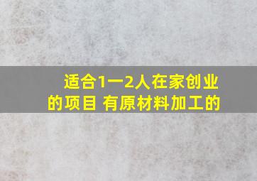 适合1一2人在家创业的项目 有原材料加工的